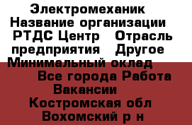 Электромеханик › Название организации ­ РТДС Центр › Отрасль предприятия ­ Другое › Минимальный оклад ­ 40 000 - Все города Работа » Вакансии   . Костромская обл.,Вохомский р-н